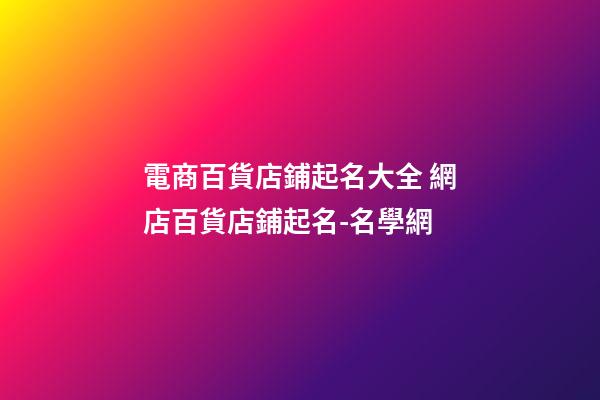 電商百貨店鋪起名大全 網店百貨店鋪起名-名學網-第1張-店鋪起名-玄機派
